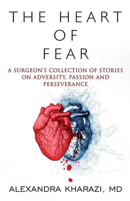 The Heart Of Fear: A Surgeon's Collection Of Stories On Adversity, Passion And Perseverance