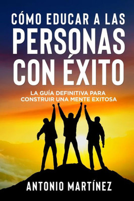 Cómo Educar A Las Personas Con Éxito: La Guía Definitiva Para Construir Una Mente Exitosa (Spanish Edition)