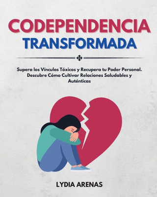 Codependencia Transformada: Supera Los Vínculos Tóxicos Y Recupera Tu Poder Personal. Descubre Cómo Cultivar Relaciones Saludables Y Auténticas (Spanish Edition)