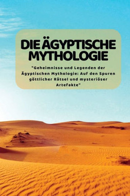 Die Ägyptische Mythologie: "Geheimnisse Und Legenden Der Ägyptischen Mythologie: Auf Den Spuren Göttlicher Rätsel Und Mysteriöser Artefakte" (German Edition)