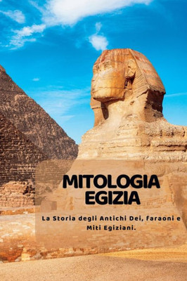 Mitologia Egizia: La Storia Degli Antichi Dei, Faraoni E Miti Egiziani. (Italian Edition)