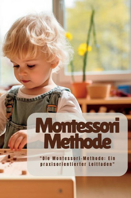 Montessori Methode: "Die Montessori-Methode: Ein Praxisorientierter Leitfaden" (German Edition)