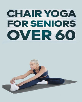 Chair Yoga For Seniors Over 60: Step By Step Guide To Chair Yoga Exercises For Optimal Agility, Flexibility, Balance And Fall Prevention