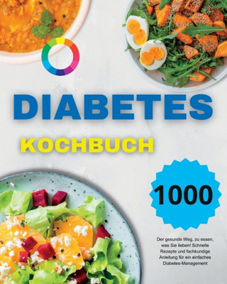 Diabetes Kochbuch: Der Gesunde Weg, Zu Essen, Was Sie Lieben! Schnelle Rezepte Und Fachkundige Anleitung Für Ein Einfaches Diabetes-Management (German Version) (German Edition)