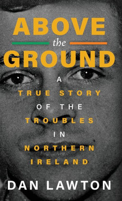 Above The Ground: A True Story Of The Troubles In Northern Ireland