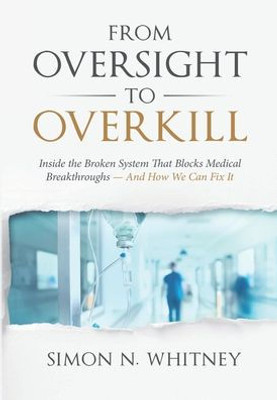 From Oversight To Overkill: Inside The Broken System That Blocks Medical Breakthroughs--And How We Can Fix It