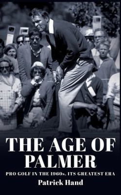 The Age Of Palmer: Pro Golf In The 1960S, Its Greatest Era