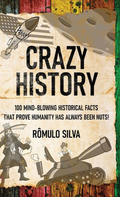 Crazy History: 100 Mind-Blowing Historical Facts That Prove Humanity Has Always Been Nuts!