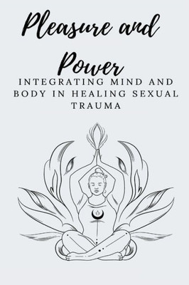 Pleasure And Power Integrating Mind And Body In Healing Sexual Trauma