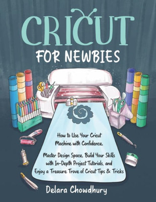 Cricut For Newbies: How To Use Your Cricut Machine With Confidence. Master Design Space, Build Your Skills With In-Depth Project Tutorials, And Enjoy ... & Tricks (The Cricut For Newbies Collection)