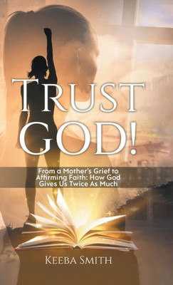 Trust God!: From A Mother's Grief To Affirming Faith: How God Gives Us Twice As Much