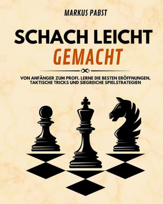 Schach Leicht Gemacht: Von Anfänger Zum Profi. Lerne Die Besten Eröffnungen, Taktische Tricks Und Siegreiche Spielstrategien (German Edition)