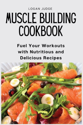 Muscle Building Cookbook: Fuel Your Workouts With Nutritious And Delicious Recipes