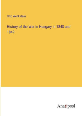 History Of The War In Hungary In 1848 And 1849