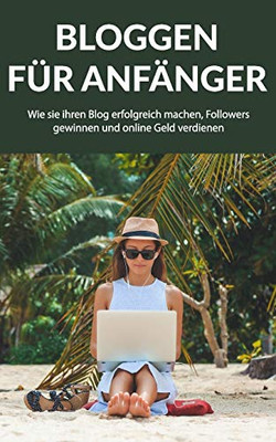 Bloggen für Anfanger: Wie sie ihren Blog erfolgreich machen, Followers gewinnen und online Geld verdienen (German Edition)