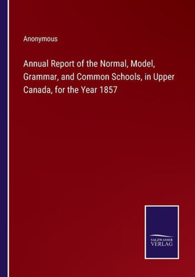Annual Report Of The Normal, Model, Grammar, And Common Schools, In Upper Canada, For The Year 1857