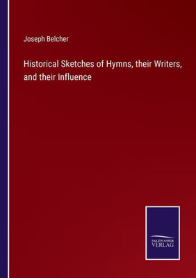 Historical Sketches Of Hymns, Their Writers, And Their Influence