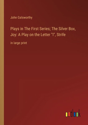 Plays In The First Series; The Silver Box, Joy: A Play On The Letter I, Strife: In Large Print