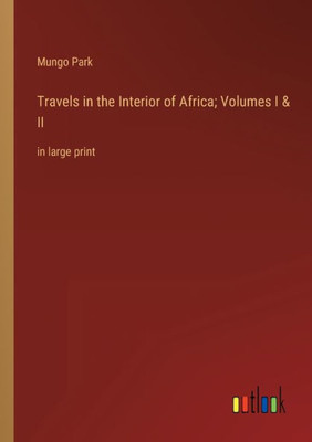 Travels In The Interior Of Africa; Volumes I & Ii: In Large Print