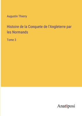Histoire De La Conquete De L'Angleterre Par Les Normands: Tome 3 (French Edition)