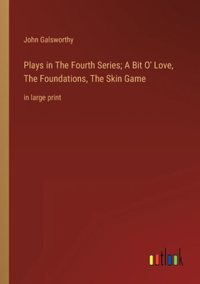 Plays In The Fourth Series; A Bit O' Love, The Foundations, The Skin Game: In Large Print