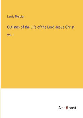 Outlines Of The Life Of The Lord Jesus Christ: Vol. I