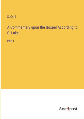 A Commentary Upon The Gospel According To S. Luke: Part I