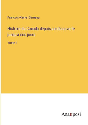 Histoire Du Canada Depuis Sa Découverte Jusqu'À Nos Jours: Tome 1 (French Edition)