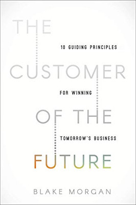 The Customer of the Future: 10 Guiding Principles for Winning Tomorrow's Business