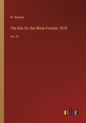 The War For The Rhine Frontier 1870: Vol. Iii