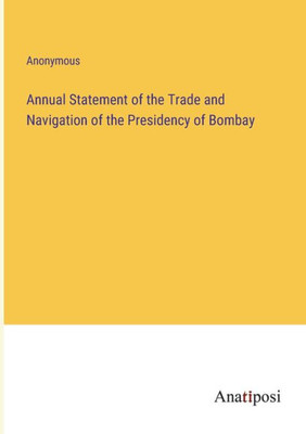 Annual Statement Of The Trade And Navigation Of The Presidency Of Bombay Annual Statement Of The Trade And Navigation Of The Presidency Of Bombay