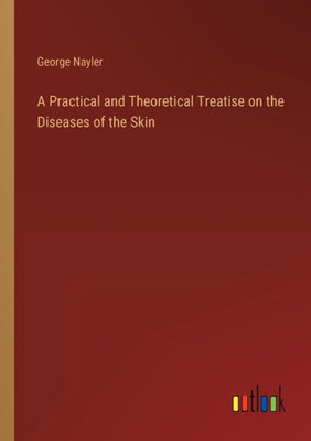 A Practical And Theoretical Treatise On The Diseases Of The Skin