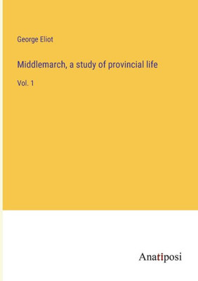 Middlemarch, A Study Of Provincial Life: Vol. 1