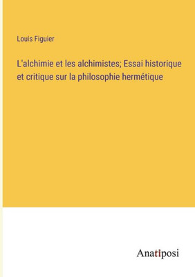 L'Alchimie Et Les Alchimistes; Essai Historique Et Critique Sur La Philosophie Hermétique (French Edition)