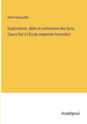 Exploitation, Débit Et Estimation Des Bois; Cours Fait À L'École Impériale Forestière (French Edition)