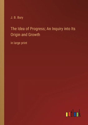 The Idea Of Progress; An Inquiry Into Its Origin And Growth: In Large Print