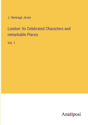 London: Its Celebrated Characters And Remarkable Places: Vol. 1