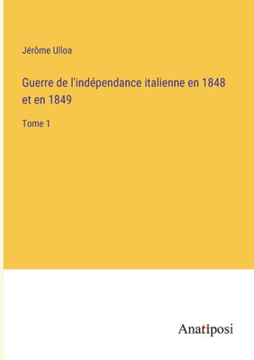 Guerre De L'Indépendance Italienne En 1848 Et En 1849: Tome 1 (French Edition)