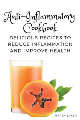 Anti-Inflammatory Cookbook: Delicious Recipes To Reduce Inflammation And Improve Health