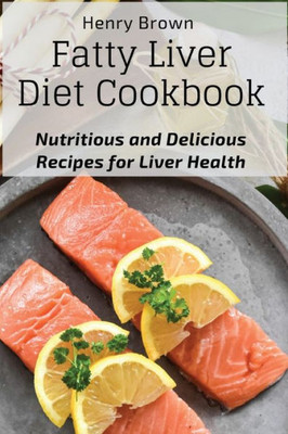 Fatty Liver Diet Cookbook: Nutritious And Delicious Recipes For Liver Health