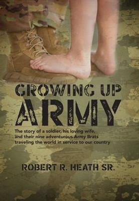 Growing Up Army: The Story Of A Soldier, His Loving Wife, And Their Nine Adventurous Army Brats Traveling The World In Service To Our Country