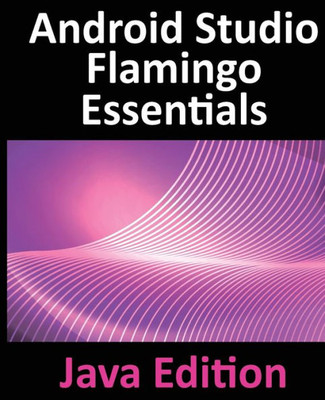 Android Studio Flamingo Essentials - Java Edition: Developing Android Apps Using Android Studio 2022.2.1 And Java