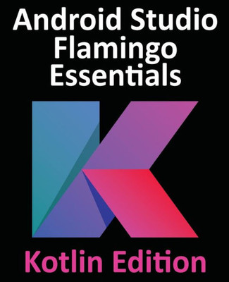 Android Studio Flamingo Essentials - Kotlin Edition: Developing Android Apps Using Android Studio 2022.2.1 And Kotlin