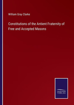 Constitutions Of The Antient Fraternity Of Free And Accepted Masons