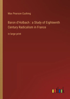 Baron D'Holbach: A Study Of Eighteenth Century Radicalism In France: In Large Print