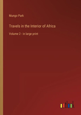 Travels In The Interior Of Africa: Volume 2 - In Large Print