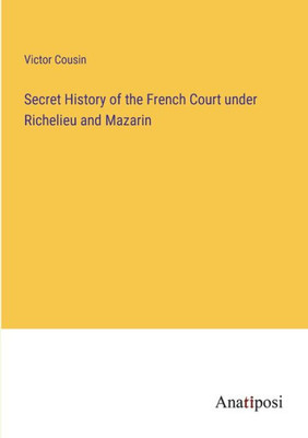 Secret History Of The French Court Under Richelieu And Mazarin