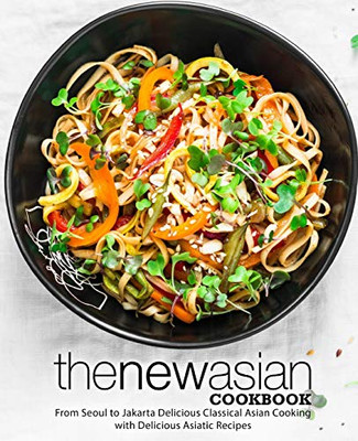 The New Asian Cookbook: From Seoul to Jakarta Delicious Classical Asian Cooking with Delicious Asiatic Recipes (2nd Edition)