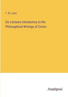 Six Lectures Introductory To The Philosophical Writings Of Cicero