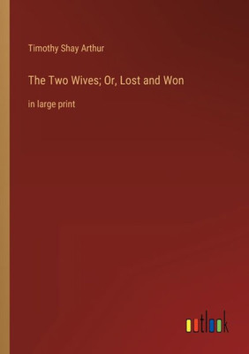 The Two Wives; Or, Lost And Won: In Large Print